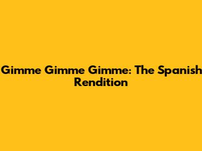 Gimme Gimme Gimme: The Spanish Rendition