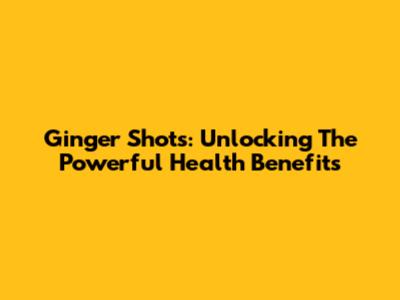 Ginger Shots: Unlocking The Powerful Health Benefits