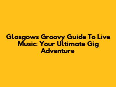 Glasgow's Groovy Guide To Live Music: Your Ultimate Gig Adventure