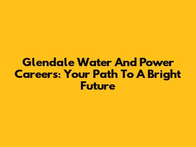 Glendale Water And Power Careers: Your Path To A Bright Future