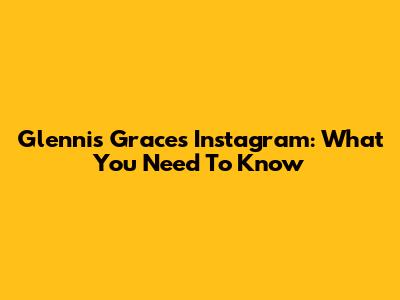 Glennis Grace's Instagram: What You Need To Know