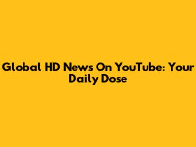 Global HD News On YouTube: Your Daily Dose
