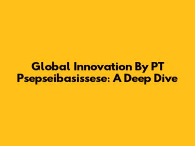 Global Innovation By PT Psepseibasissese: A Deep Dive