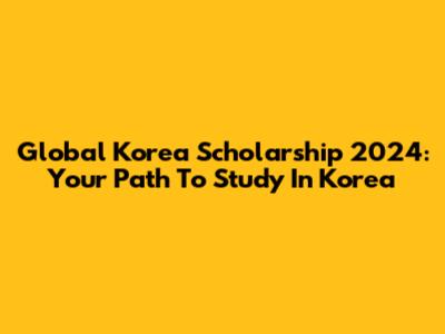 Global Korea Scholarship 2024: Your Path To Study In Korea