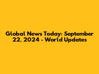 Global News Today: September 22, 2024 - World Updates