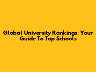 Global University Rankings: Your Guide To Top Schools