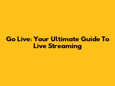 Go Live: Your Ultimate Guide To Live Streaming