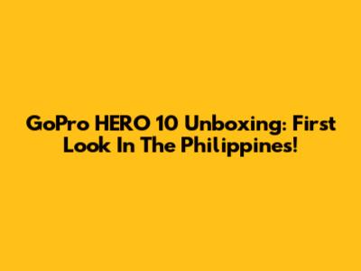 GoPro HERO 10 Unboxing: First Look In The Philippines!