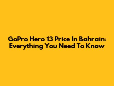 GoPro Hero 13 Price In Bahrain: Everything You Need To Know