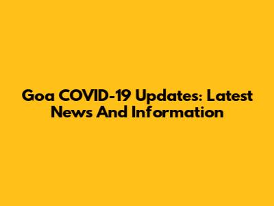 Goa COVID-19 Updates: Latest News And Information