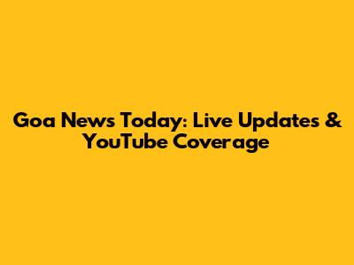 Goa News Today: Live Updates & YouTube Coverage