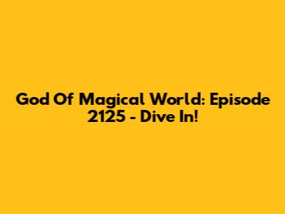 God Of Magical World: Episode 2125 - Dive In!