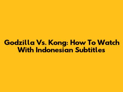 Godzilla Vs. Kong: How To Watch With Indonesian Subtitles