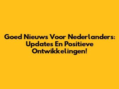 Goed Nieuws Voor Nederlanders: Updates En Positieve Ontwikkelingen!