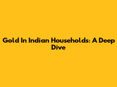 Gold In Indian Households: A Deep Dive