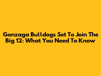 Gonzaga Bulldogs Set To Join The Big 12: What You Need To Know