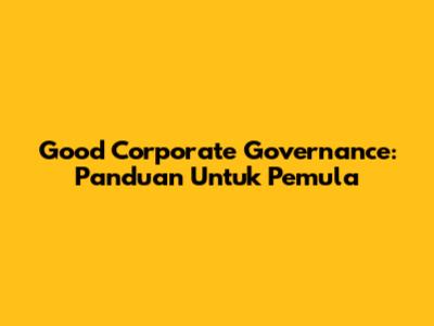 Good Corporate Governance: Panduan Untuk Pemula