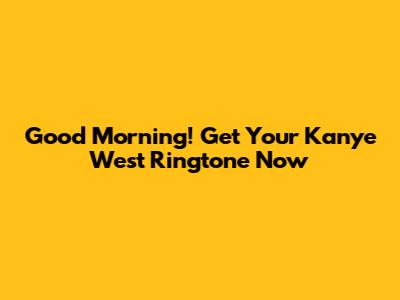 Good Morning! Get Your Kanye West Ringtone Now