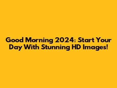 Good Morning 2024: Start Your Day With Stunning HD Images!