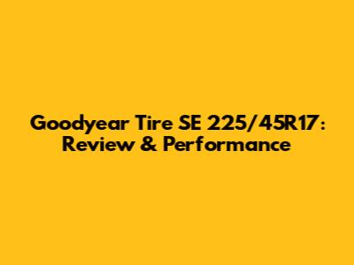 Goodyear Tire SE 225/45R17: Review & Performance