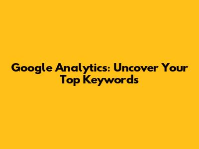 Google Analytics: Uncover Your Top Keywords