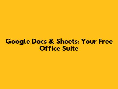 Google Docs & Sheets: Your Free Office Suite
