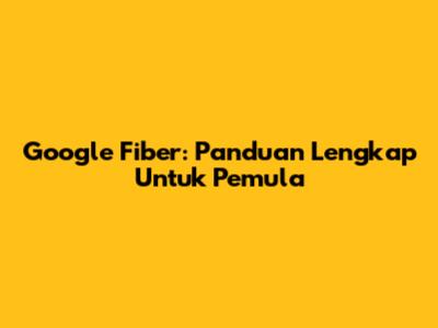 Google Fiber: Panduan Lengkap Untuk Pemula