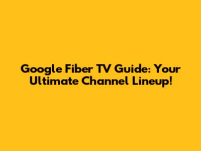 Google Fiber TV Guide: Your Ultimate Channel Lineup!