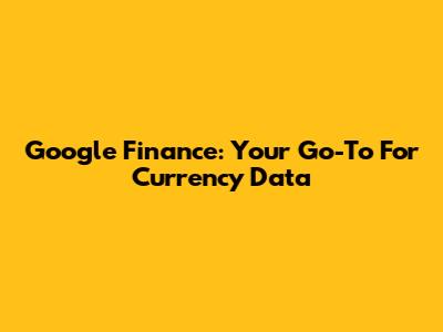 Google Finance: Your Go-To For Currency Data