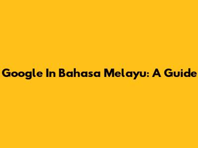Google In Bahasa Melayu: A Guide