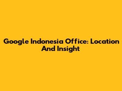 Google Indonesia Office: Location And Insight