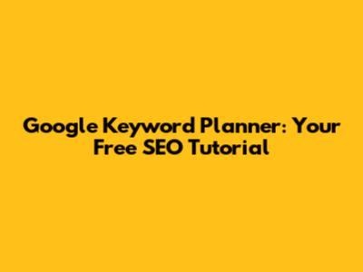 Google Keyword Planner: Your Free SEO Tutorial