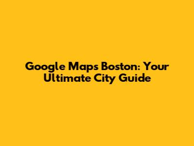 Google Maps Boston: Your Ultimate City Guide