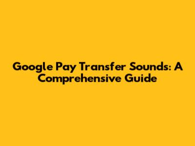 Google Pay Transfer Sounds: A Comprehensive Guide