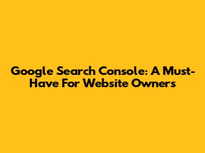 Google Search Console: A Must-Have For Website Owners