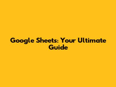 Google Sheets: Your Ultimate Guide