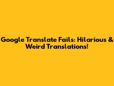 Google Translate Fails: Hilarious & Weird Translations!