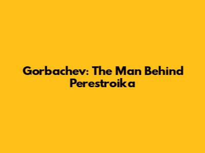 Gorbachev: The Man Behind Perestroika
