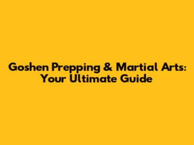 Goshen Prepping & Martial Arts: Your Ultimate Guide