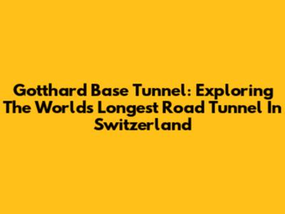 Gotthard Base Tunnel: Exploring The World's Longest Road Tunnel In Switzerland
