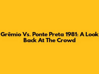 Grêmio Vs. Ponte Preta 1981: A Look Back At The Crowd