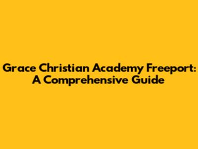 Grace Christian Academy Freeport: A Comprehensive Guide