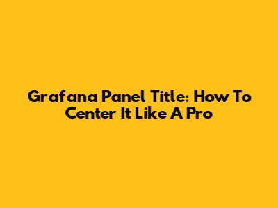 Grafana Panel Title: How To Center It Like A Pro