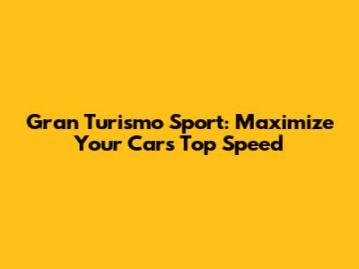 Gran Turismo Sport: Maximize Your Car's Top Speed