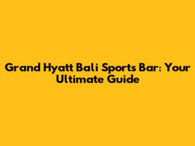 Grand Hyatt Bali Sports Bar: Your Ultimate Guide