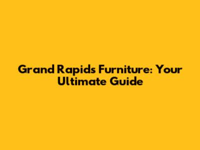 Grand Rapids Furniture: Your Ultimate Guide