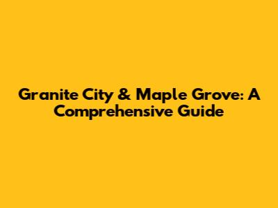 Granite City & Maple Grove: A Comprehensive Guide