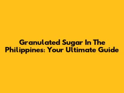 Granulated Sugar In The Philippines: Your Ultimate Guide