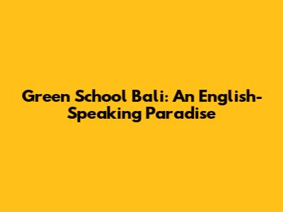 Green School Bali: An English-Speaking Paradise