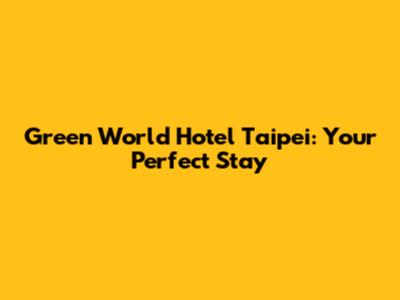 Green World Hotel Taipei: Your Perfect Stay